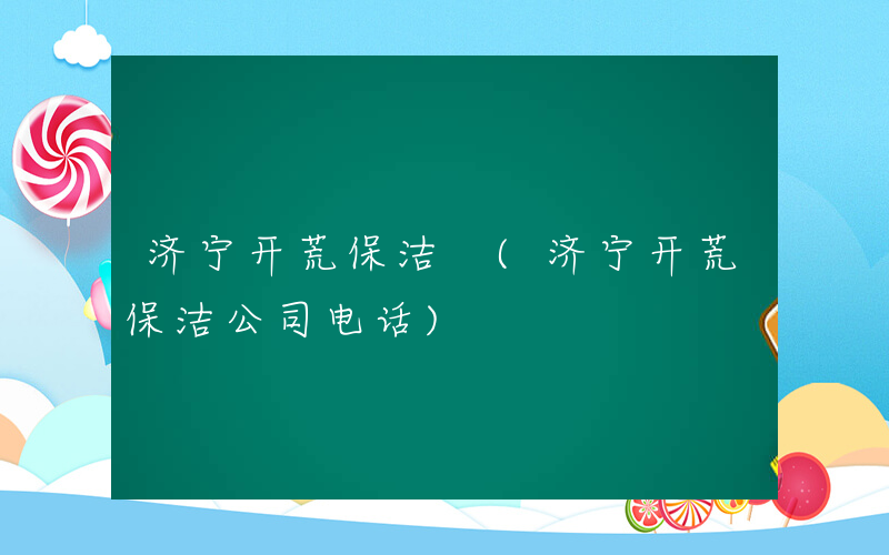 济宁开荒保洁 (济宁开荒保洁公司电话)